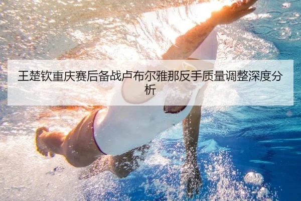 王楚钦重庆赛后备战卢布尔雅那反手质量调整深度分析